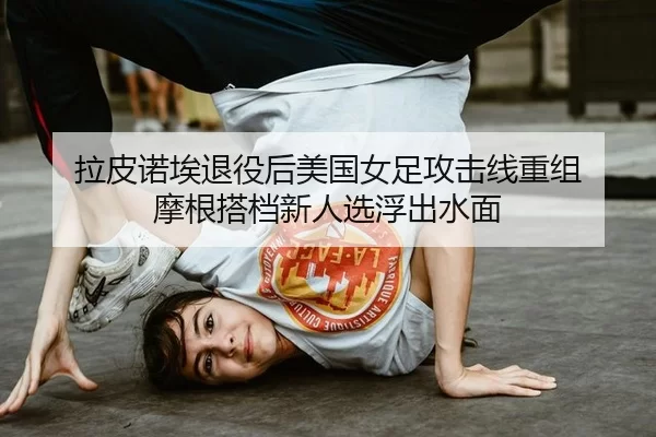 拉皮诺埃退役后美国女足攻击线重组 摩根搭档新人选浮出水面